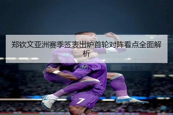 郑钦文亚洲赛季签表出炉首轮对阵看点全面解析